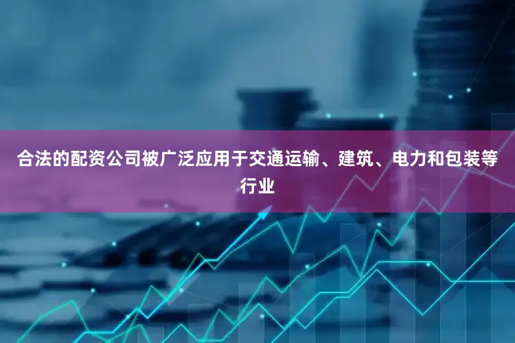 合法的配资公司被广泛应用于交通运输、建筑、电力和包装等行业