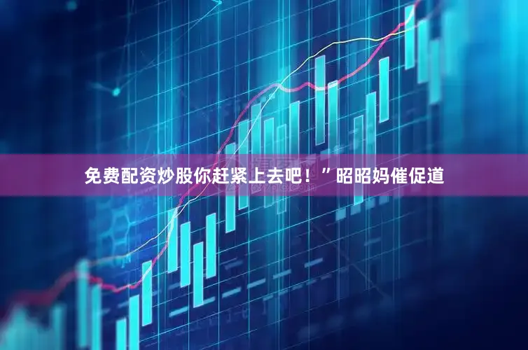 免费配资炒股你赶紧上去吧！”昭昭妈催促道