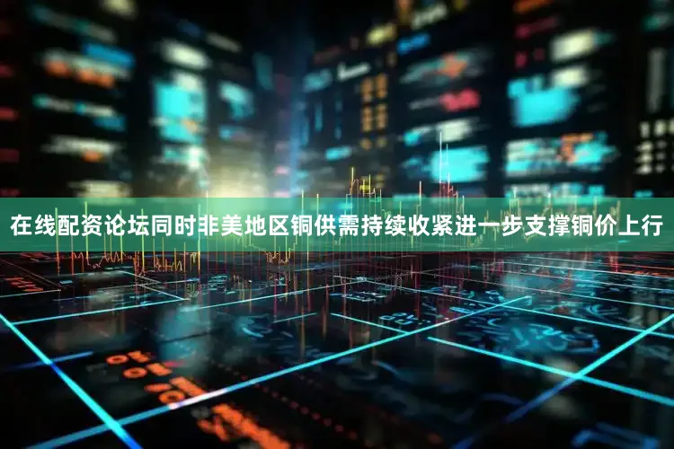 在线配资论坛同时非美地区铜供需持续收紧进一步支撑铜价上行