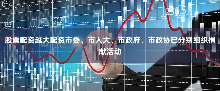 股票配资越大配资市委、市人大、市政府、市政协已分别组织捐献活动