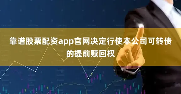 靠谱股票配资app官网决定行使本公司可转债的提前赎回权
