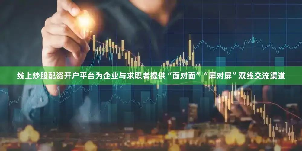 线上炒股配资开户平台为企业与求职者提供“面对面”“屏对屏”双线交流渠道