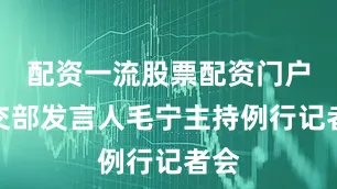 配资一流股票配资门户外交部发言人毛宁主持例行记者会