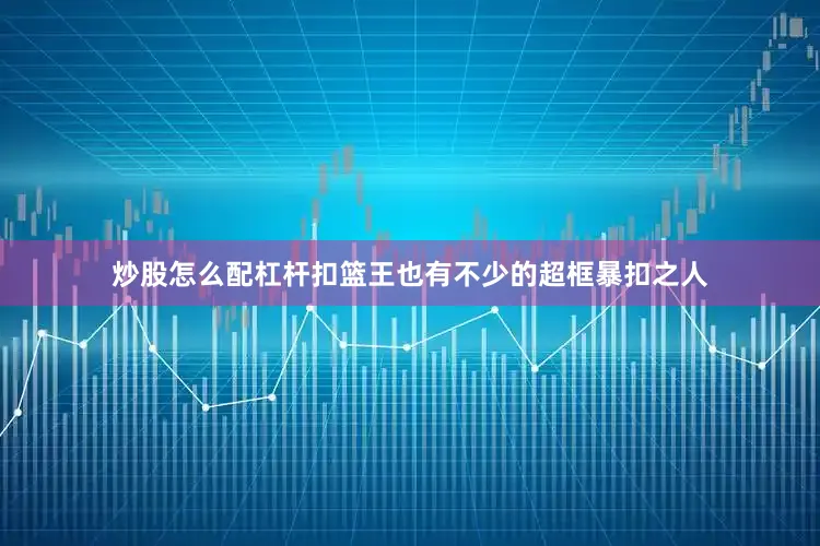 炒股怎么配杠杆扣篮王也有不少的超框暴扣之人