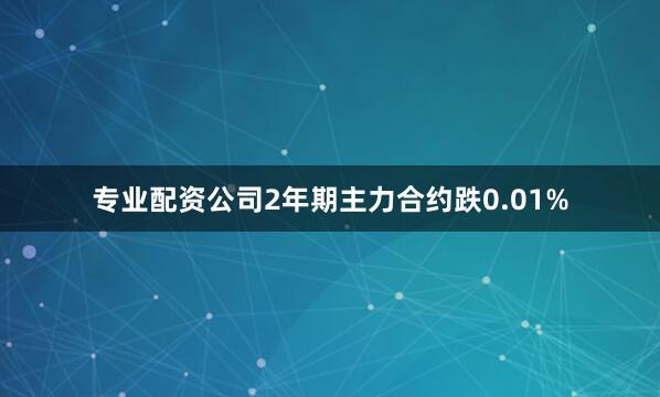 专业配资公司2年期主力合约跌0.01%