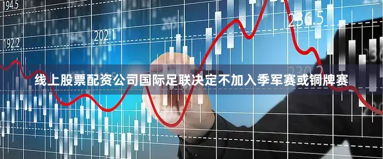 线上股票配资公司国际足联决定不加入季军赛或铜牌赛