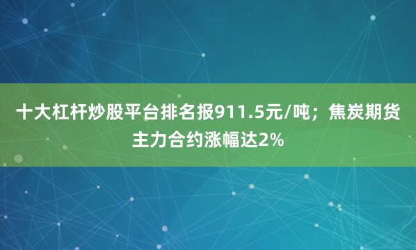 十大杠杆炒股平台排名报911.5元/吨；焦炭期货主力合约涨幅达2%