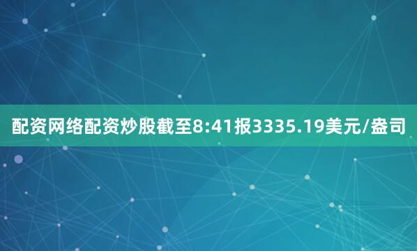 配资网络配资炒股截至8:41报3335.19美元/盎司