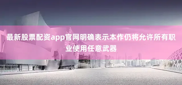 最新股票配资app官网明确表示本作仍将允许所有职业使用任意武器