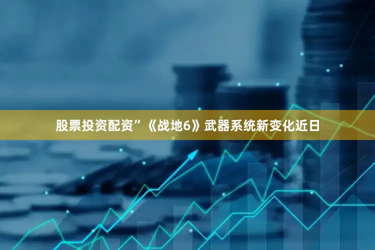 股票投资配资”《战地6》武器系统新变化近日