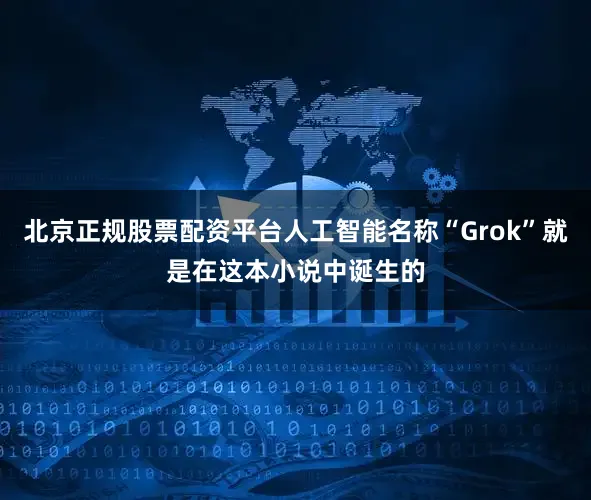 北京正规股票配资平台人工智能名称“Grok”就是在这本小说中诞生的