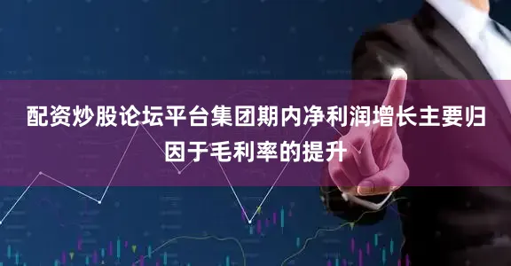配资炒股论坛平台　　集团期内净利润增长主要归因于毛利率的提升