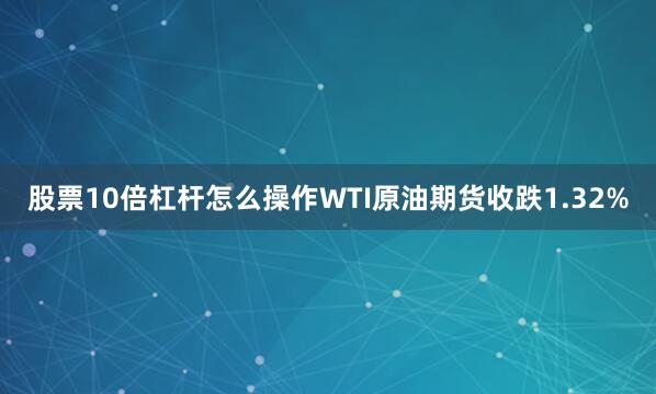 股票10倍杠杆怎么操作WTI原油期货收跌1.32%
