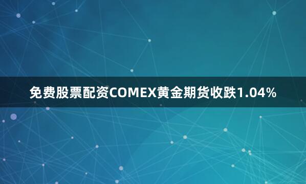 免费股票配资COMEX黄金期货收跌1.04%