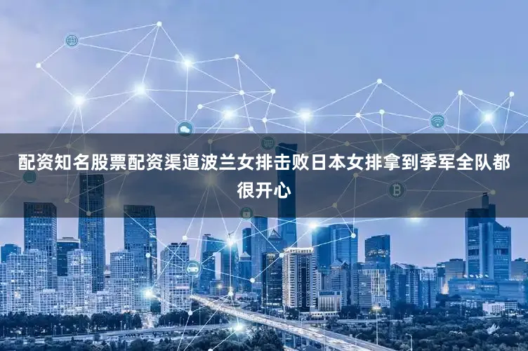 配资知名股票配资渠道　　波兰女排击败日本女排拿到季军全队都很开心