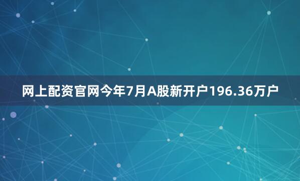 网上配资官网今年7月A股新开户196.36万户