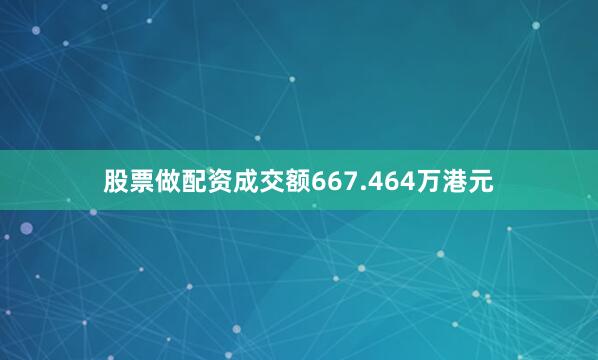 股票做配资成交额667.464万港元