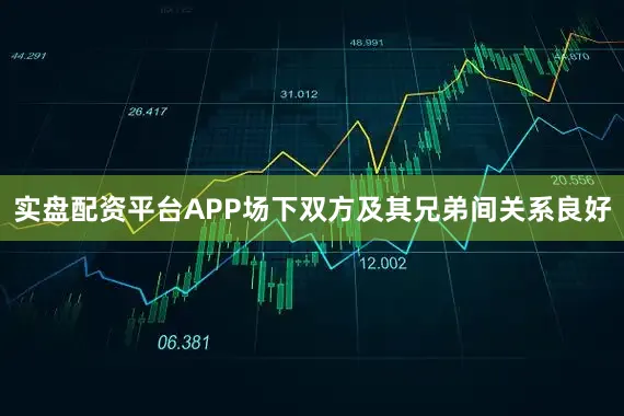 实盘配资平台APP场下双方及其兄弟间关系良好