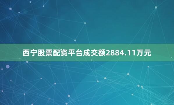 西宁股票配资平台成交额2884.11万元