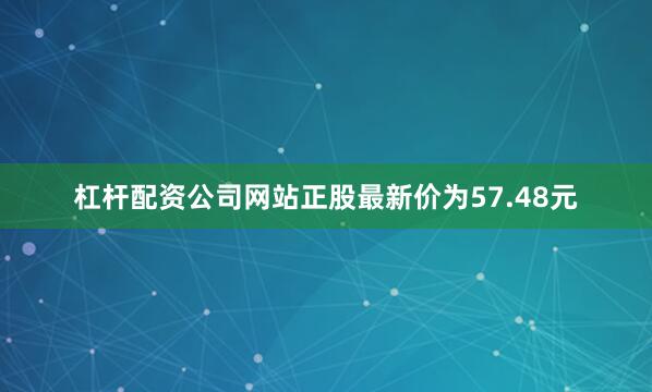 杠杆配资公司网站正股最新价为57.48元