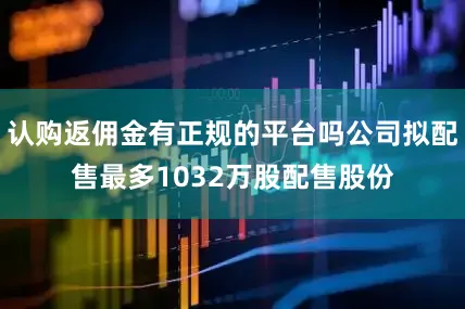 认购返佣金有正规的平台吗公司拟配售最多1032万股配售股份