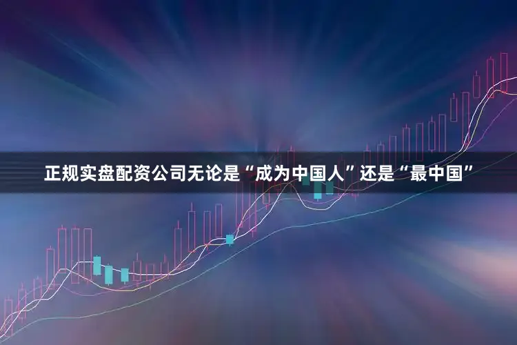 正规实盘配资公司无论是“成为中国人”还是“最中国”