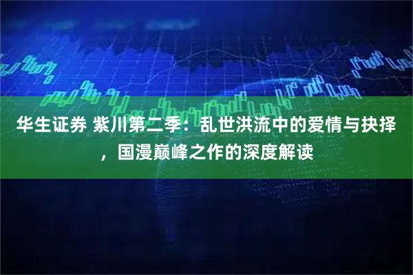 华生证券 紫川第二季：乱世洪流中的爱情与抉择，国漫巅峰之作的深度解读