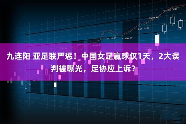九连阳 亚足联严惩！中国女足赢球仅1天，2大误判被曝光，足协应上诉？