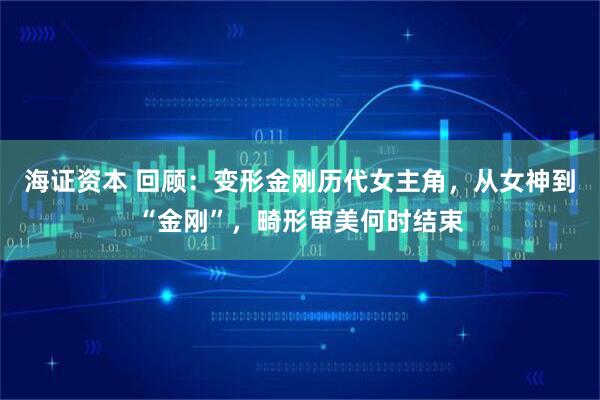 海证资本 回顾:变形金刚历代女主角,从女神到“金刚”,畸形审美何时结束