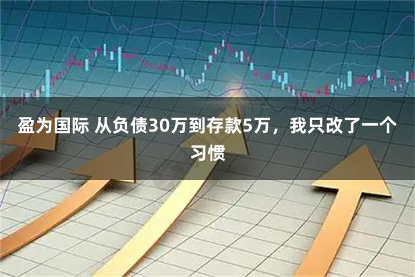 盈为国际 从负债30万到存款5万,我只改了一个习惯