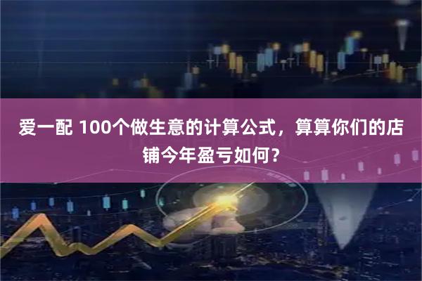爱一配 100个做生意的计算公式,算算你们的店铺今年盈亏如何?