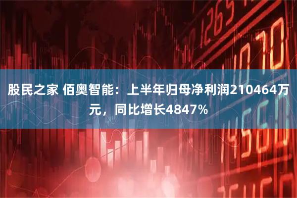 股民之家 佰奥智能：上半年归母净利润210464万元，同比增长4847%