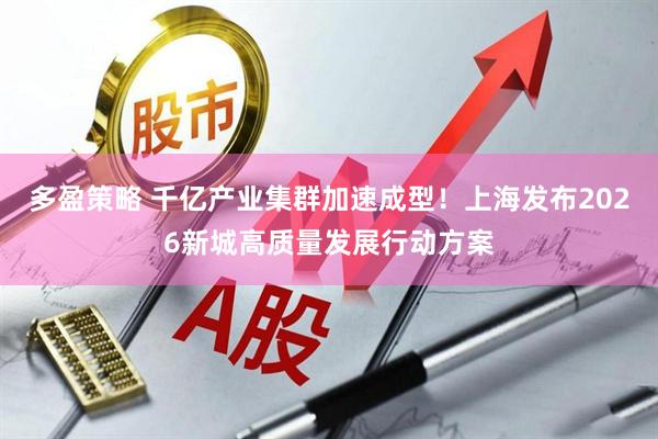 多盈策略 千亿产业集群加速成型！上海发布2026新城高质量发展行动方案