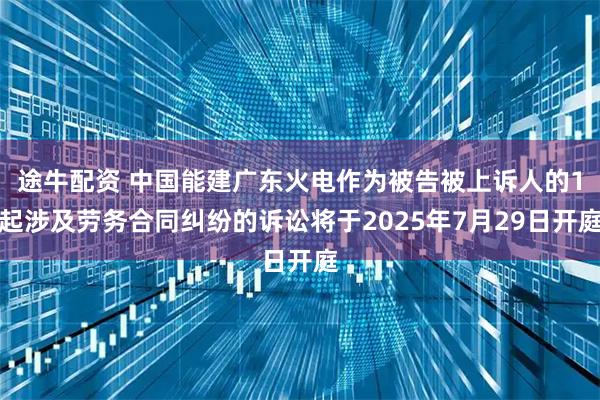 途牛配资 中国能建广东火电作为被告被上诉人的1起涉及劳务合同纠纷的诉讼将于2025年7月29日开庭