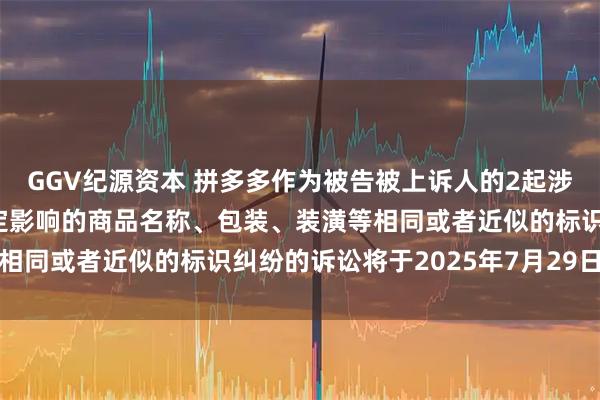 GGV纪源资本 拼多多作为被告被上诉人的2起涉及擅自使用与他人有一定影响的商品名称、包装、装潢等相同或者近似的标识纠纷的诉讼将于2025年7月29日开庭