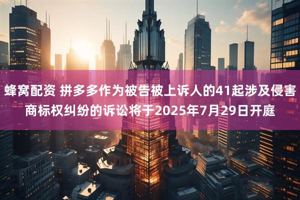 蜂窝配资 拼多多作为被告被上诉人的41起涉及侵害商标权纠纷的诉讼将于2025年7月29日开庭