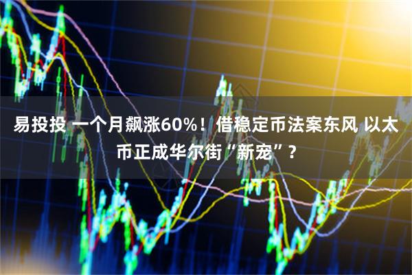 易投投 一个月飙涨60%！借稳定币法案东风 以太币正成华尔街“新宠”？