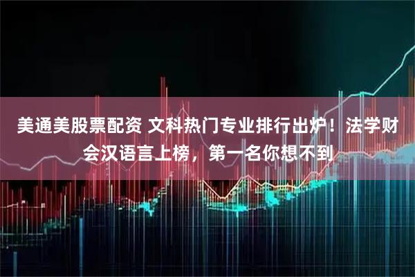 美通美股票配资 文科热门专业排行出炉！法学财会汉语言上榜，第一名你想不到