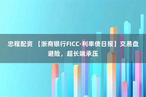 忠程配资 【浙商银行FICC·利率债日报】交易盘避险，超长端承压