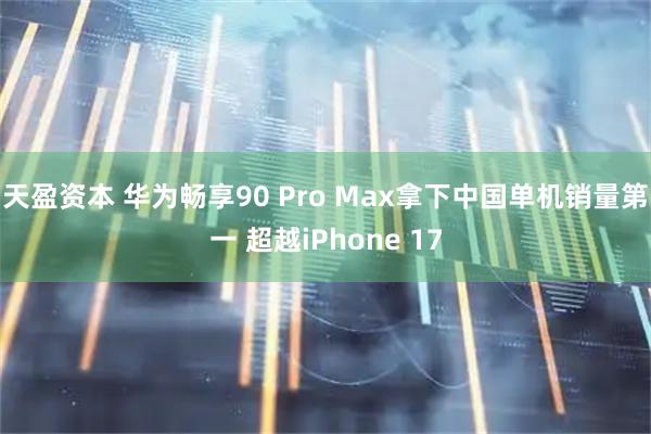 天盈资本 华为畅享90 Pro Max拿下中国单机销量第一 超越iPhone 17