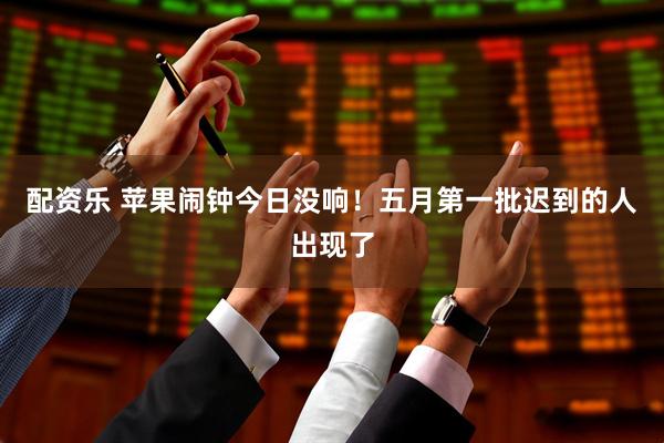 配资乐 苹果闹钟今日没响！五月第一批迟到的人出现了