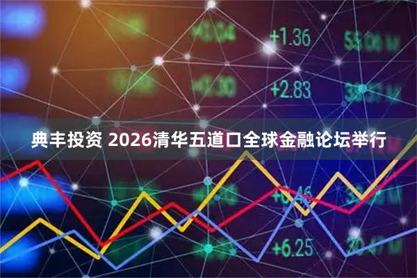 典丰投资 2026清华五道口全球金融论坛举行