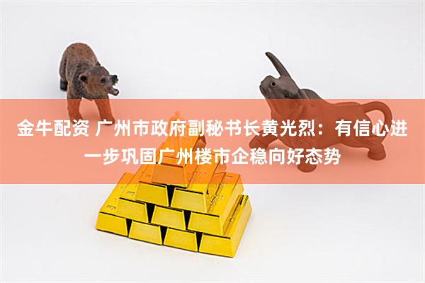 金牛配资 广州市政府副秘书长黄光烈：有信心进一步巩固广州楼市企稳向好态势