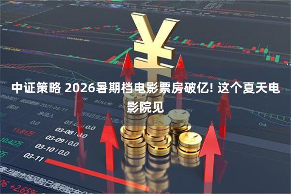 中证策略 2026暑期档电影票房破亿! 这个夏天电影院见