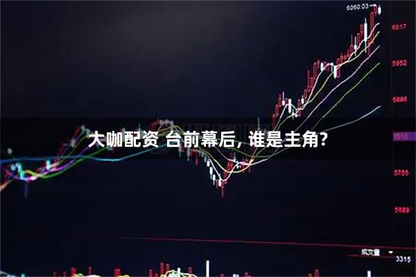 大咖配资 台前幕后, 谁是主角?