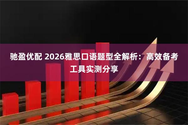 驰盈优配 2026雅思口语题型全解析：高效备考工具实测分享