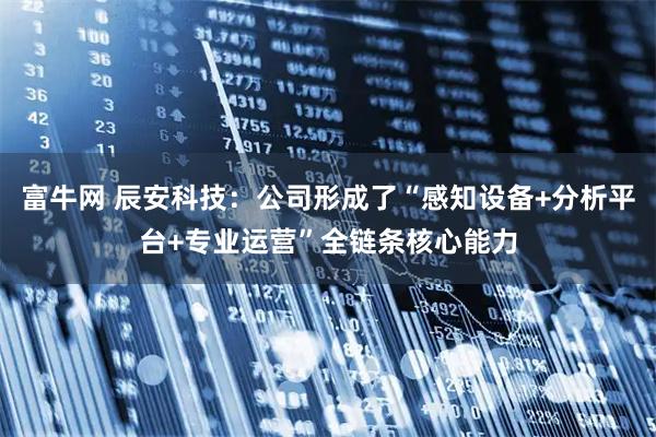 富牛网 辰安科技：公司形成了“感知设备+分析平台+专业运营”全链条核心能力