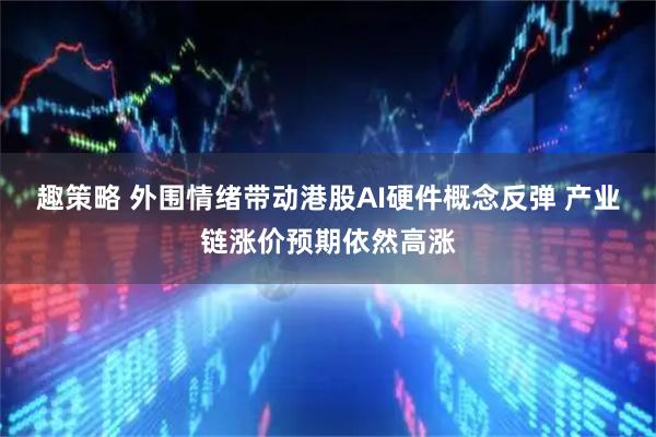 趣策略 外围情绪带动港股AI硬件概念反弹 产业链涨价预期依然高涨