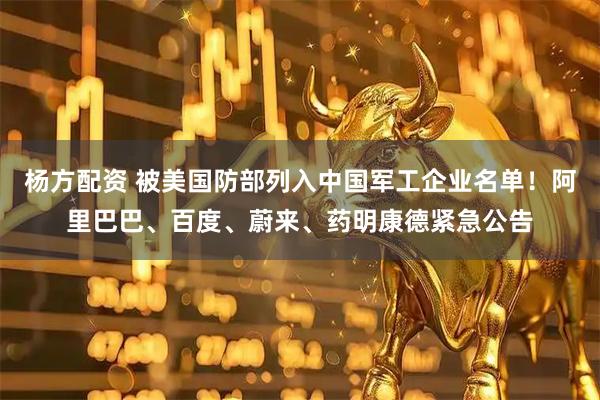 杨方配资 被美国防部列入中国军工企业名单！阿里巴巴、百度、蔚来、药明康德紧急公告