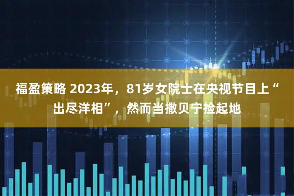 福盈策略 2023年，81岁女院士在央视节目上“出尽洋相”，然而当撒贝宁捡起地